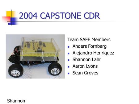 2004 CAPSTONE CDR Team SAFE Members Anders Fornberg Alejandro Henriquez Shannon Lahr Aaron Lyons Sean Groves Shannon.