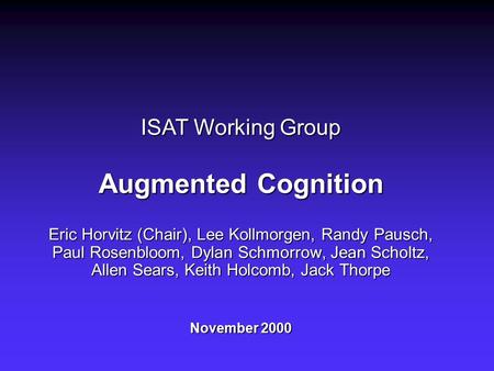 ISAT Working Group Augmented Cognition Eric Horvitz (Chair), Lee Kollmorgen, Randy Pausch, Paul Rosenbloom, Dylan Schmorrow, Jean Scholtz, Allen Sears,