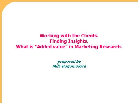 Working with the Clients. Finding Insights. What is “Added value” in Marketing Research. prepared by Mila Bogomolova.