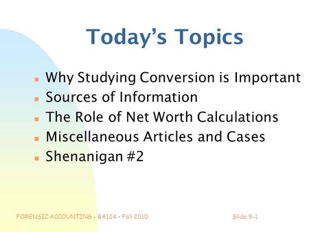 FORENSIC ACCOUNTING - BA124 – Fall 2010Slide 9-1 Today’s Topics n Why Studying Conversion is Important n Sources of Information n The Role of Net Worth.