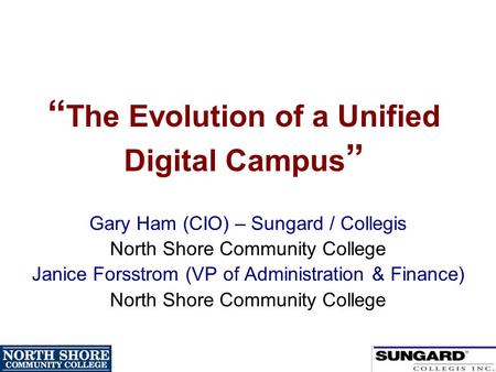 “ The Evolution of a Unified Digital Campus ” Gary Ham (CIO) – Sungard / Collegis North Shore Community College Janice Forsstrom (VP of Administration.