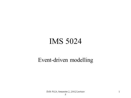 IMS 5024, Semester 2, 2002 Lecture 5 1 IMS 5024 Event-driven modelling.