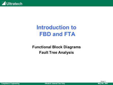 Slide 1 May 8th, 2007Compliance EngineeringUltratech Internal Use Only Introduction to FBD and FTA Functional Block Diagrams Fault Tree Analysis.