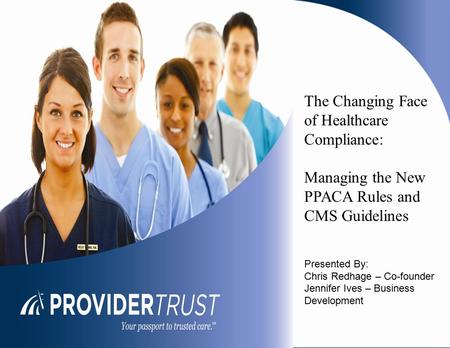 The Changing Face of Healthcare Compliance: Managing the New PPACA Rules and CMS Guidelines Presented By: Chris Redhage – Co-founder Jennifer Ives – Business.
