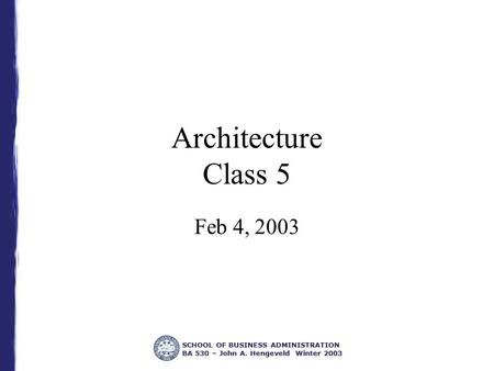 SCHOOL OF BUSINESS ADMINISTRATION BA 530 – John A. Hengeveld Winter 2003 Architecture Class 5 Feb 4, 2003.