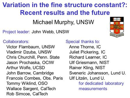 Variation in the fine structure constant?: Recent results and the future Michael Murphy, UNSW Project leader: John Webb, UNSW Collaborators: Victor Flambaum,