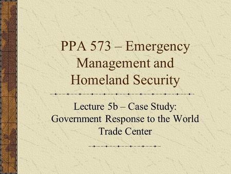 PPA 573 – Emergency Management and Homeland Security Lecture 5b – Case Study: Government Response to the World Trade Center.