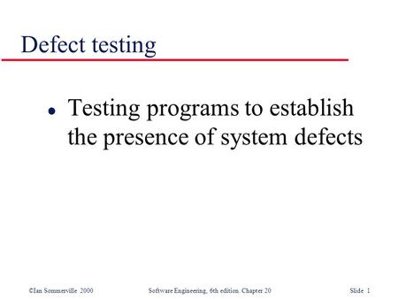 ©Ian Sommerville 2000 Software Engineering, 6th edition. Chapter 20 Slide 1 Defect testing l Testing programs to establish the presence of system defects.