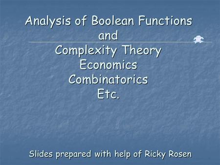 Analysis of Boolean Functions and Complexity Theory Economics Combinatorics Etc. Slides prepared with help of Ricky Rosen.