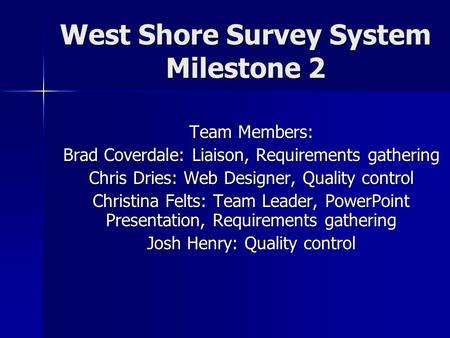 West Shore Survey System Milestone 2 Team Members: Brad Coverdale: Liaison, Requirements gathering Chris Dries: Web Designer, Quality control Christina.
