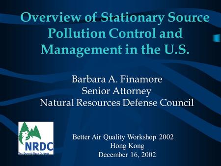 Overview of Stationary Source Pollution Control and Management in the U.S. Barbara A. Finamore Senior Attorney Natural Resources Defense Council Better.