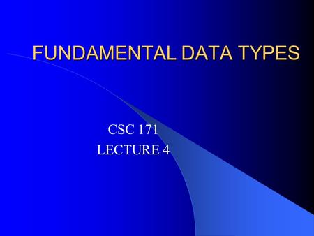 FUNDAMENTAL DATA TYPES CSC 171 LECTURE 4. How do Computers represent information? Computers are switches Switches are “on” or “off” Suppose we want to.