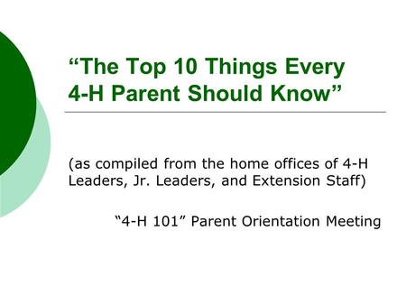 “The Top 10 Things Every 4-H Parent Should Know” (as compiled from the home offices of 4-H Leaders, Jr. Leaders, and Extension Staff) “4-H 101” Parent.