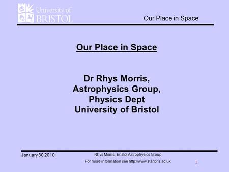 1 Rhys Morris, Bristol Astrophysics Group For more information see  January 30 2010 Our Place in Space Dr Rhys Morris, Astrophysics.