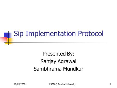 12/05/2000CS590F, Purdue University1 Sip Implementation Protocol Presented By: Sanjay Agrawal Sambhrama Mundkur.
