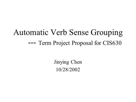 Automatic Verb Sense Grouping --- Term Project Proposal for CIS630 Jinying Chen 10/28/2002.