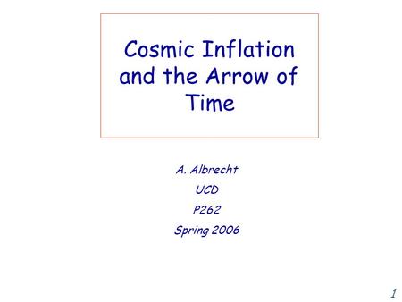 1 Cosmic Inflation and the Arrow of Time A. Albrecht UCD P262 Spring 2006.
