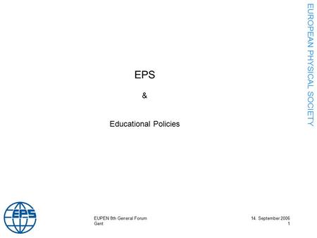 EUROPEAN PHYSICAL SOCIETY EUPEN 8th General Forum14. September 2006 Gent1 EPS & Educational Policies.