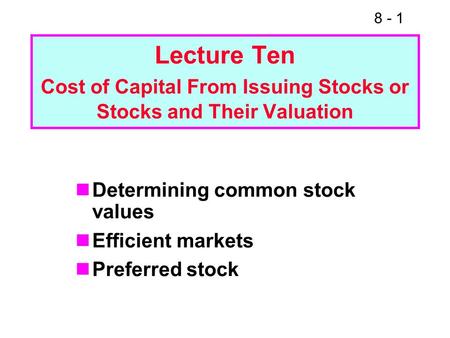 8 - 1 Lecture Ten Cost of Capital From Issuing Stocks or Stocks and Their Valuation Determining common stock values Efficient markets Preferred stock.
