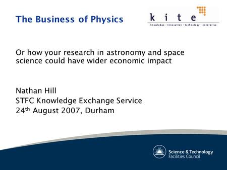 The Business of Physics Or how your research in astronomy and space science could have wider economic impact Nathan Hill STFC Knowledge Exchange Service.