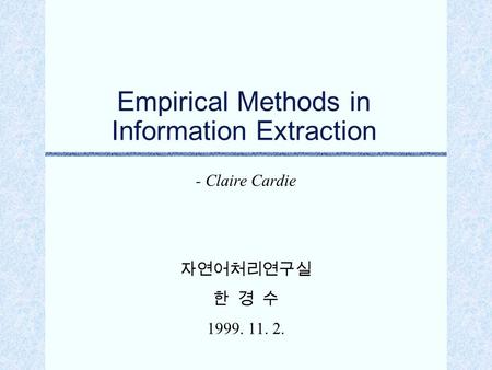 Empirical Methods in Information Extraction - Claire Cardie 자연어처리연구실 한 경 수 1999. 11. 2.