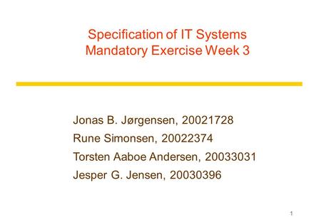 1 Specification of IT Systems Mandatory Exercise Week 3 Jonas B. Jørgensen, 20021728 Rune Simonsen, 20022374 Torsten Aaboe Andersen, 20033031 Jesper G.