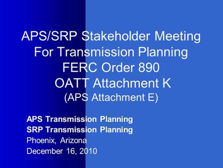 APS/SRP Stakeholder Meeting For Transmission Planning FERC Order 890 OATT Attachment K (APS Attachment E) APS Transmission Planning SRP Transmission Planning.