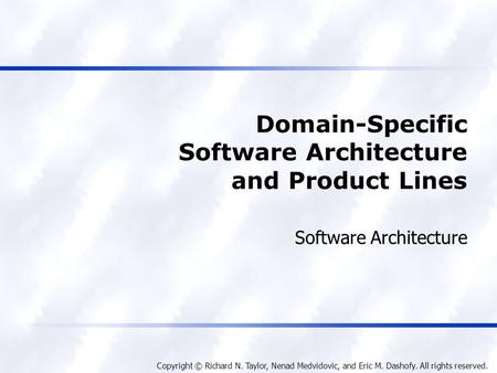Copyright © Richard N. Taylor, Nenad Medvidovic, and Eric M. Dashofy. All rights reserved. Domain-Specific Software Architecture and Product Lines Software.