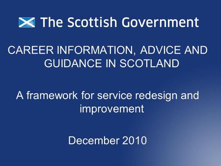 CAREER INFORMATION, ADVICE AND GUIDANCE IN SCOTLAND A framework for service redesign and improvement December 2010.