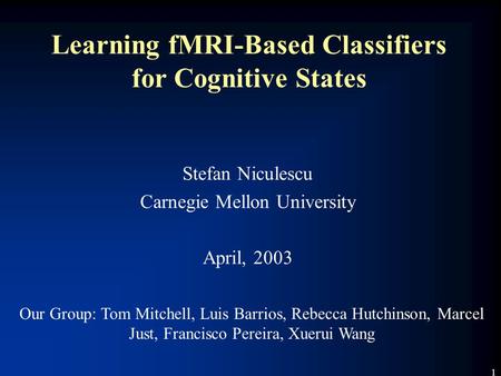 1 Learning fMRI-Based Classifiers for Cognitive States Stefan Niculescu Carnegie Mellon University April, 2003 Our Group: Tom Mitchell, Luis Barrios, Rebecca.