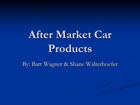 After Market Car Products By: Bart Wagner & Shane Walterhoefer.