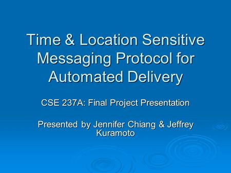 Time & Location Sensitive Messaging Protocol for Automated Delivery CSE 237A: Final Project Presentation Presented by Jennifer Chiang & Jeffrey Kuramoto.