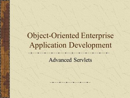Object-Oriented Enterprise Application Development Advanced Servlets.
