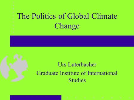 The Politics of Global Climate Change Urs Luterbacher Graduate Institute of International Studies.