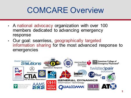 1 COMCARE Overview A national advocacy organization with over 100 members dedicated to advancing emergency response Our goal: seamless, geographically.