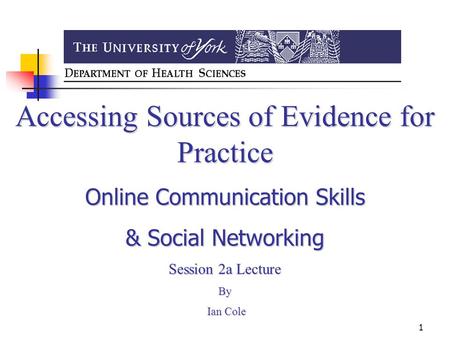 1 Accessing Sources of Evidence for Practice Online Communication Skills & Social Networking Session 2a Lecture By Ian Cole Ian Cole.