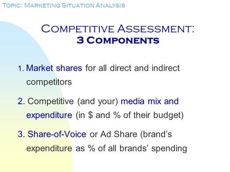 Competitive Assessment: 3 Components 1. Market shares for all direct and indirect competitors 2. Competitive (and your) media mix and expenditure (in.