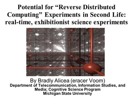 Potential for “Reverse Distributed Computing” Experiments in Second Life: real-time, exhibitionist science experiments By Bradly Alicea (eracer Voom) Department.