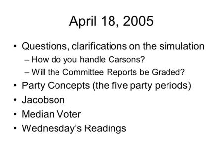April 18, 2005 Questions, clarifications on the simulation –How do you handle Carsons? –Will the Committee Reports be Graded? Party Concepts (the five.