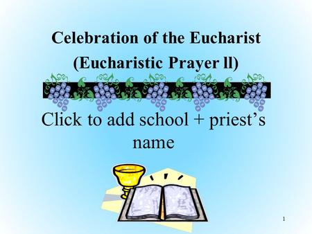 Celebration of the Eucharist (Eucharistic Prayer ll) 1 Click to add school + priest’s name.