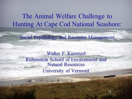 The Animal Welfare Challenge to Hunting At Cape Cod National Seashore: Social Psychology and Resource Management Walter F. Kuentzel Rubenstein School of.