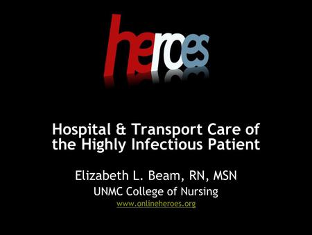 Hospital & Transport Care of the Highly Infectious Patient Elizabeth L. Beam, RN, MSN UNMC College of Nursing www.onlineheroes.org.