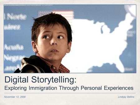 Digital Storytelling: Exploring Immigration Through Personal Experiences November 12, 2009 Lindsay Bellino.
