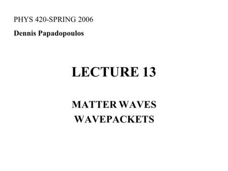 LECTURE 13 MATTER WAVES WAVEPACKETS PHYS 420-SPRING 2006 Dennis Papadopoulos.