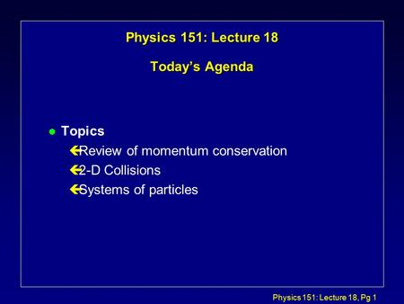 Physics 151: Lecture 18, Pg 1 Physics 151: Lecture 18 Today’s Agenda l Topics çReview of momentum conservation ç2-D Collisions çSystems of particles.