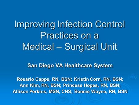 Improving Infection Control Practices on a Medical – Surgical Unit San Diego VA Healthcare System Rosario Capps, RN, BSN; Kristin Corn, RN, BSN; Ann Kim,