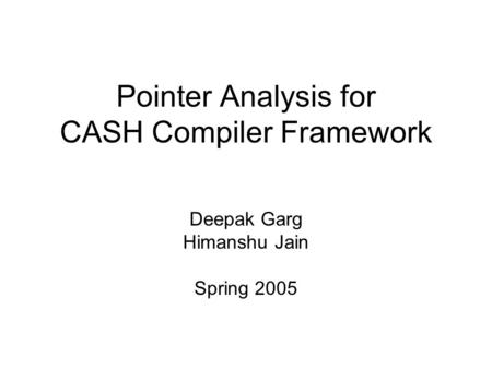 Pointer Analysis for CASH Compiler Framework Deepak Garg Himanshu Jain Spring 2005.