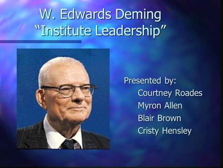 W. Edwards Deming “Institute Leadership” Presented by: Courtney Roades Myron Allen Blair Brown Cristy Hensley.
