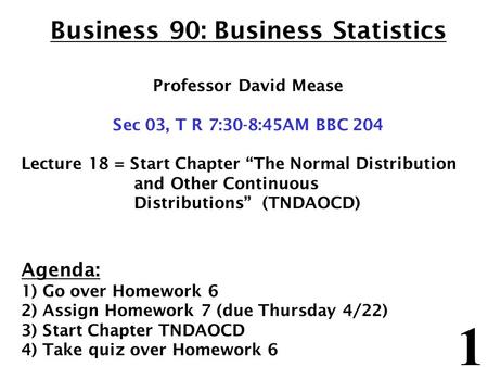 1 Business 90: Business Statistics Professor David Mease Sec 03, T R 7:30-8:45AM BBC 204 Lecture 18 = Start Chapter “The Normal Distribution and Other.