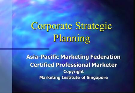 Corporate Strategic Planning Asia-Pacific Marketing Federation Certified Professional Marketer Copyright Marketing Institute of Singapore.